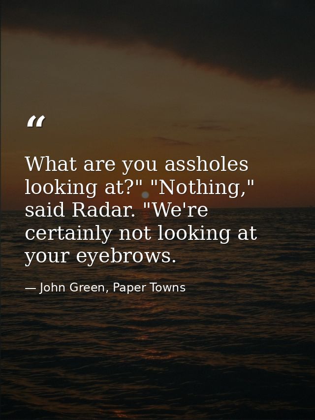 What are you assholes looking at?" "Nothing," said Radar. "We're certainly not looking at your eyebrows. — John Green, Paper Towns