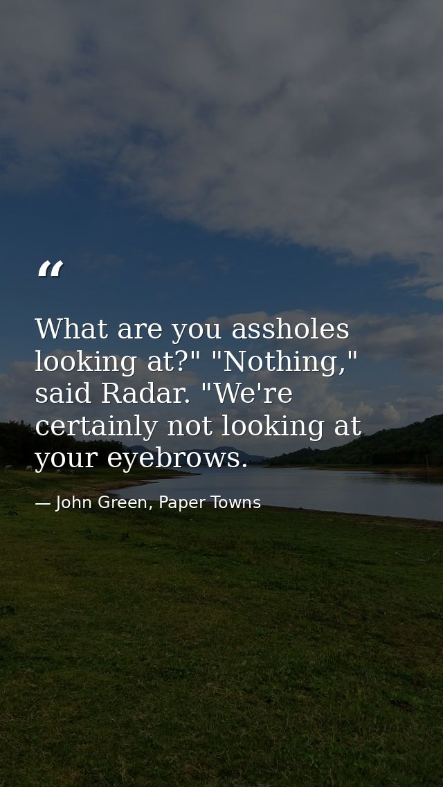 What are you assholes looking at?" "Nothing," said Radar. "We're certainly not looking at your eyebrows. — John Green, Paper Towns
