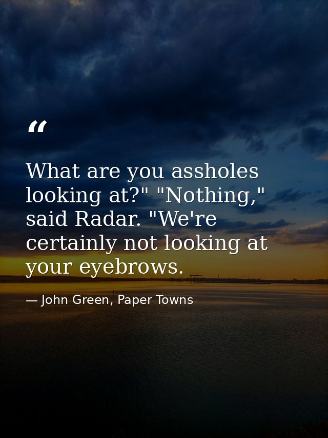 What are you assholes looking at?" "Nothing," said Radar. "We're certainly not looking at your eyebrows. — John Green, Paper Towns