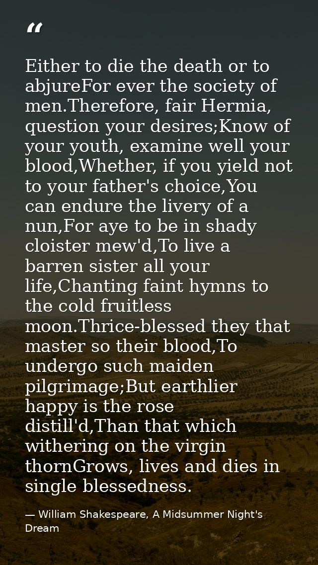Either to die the death or to abjureFor ever the society of men.Therefore, fair Hermia, question your desires;Know of yo — William Shakespeare, A Midsummer Night's Dream