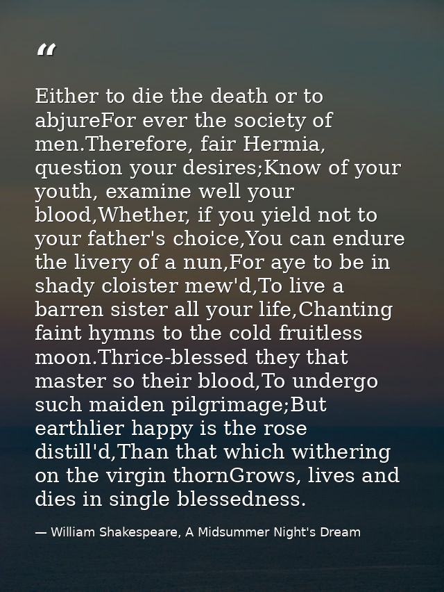 Either to die the death or to abjureFor ever the society of men.Therefore, fair Hermia, question your desires;Know of yo — William Shakespeare, A Midsummer Night's Dream