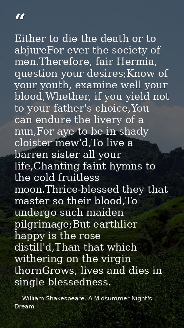 Either to die the death or to abjureFor ever the society of men.Therefore, fair Hermia, question your desires;Know of yo — William Shakespeare, A Midsummer Night's Dream