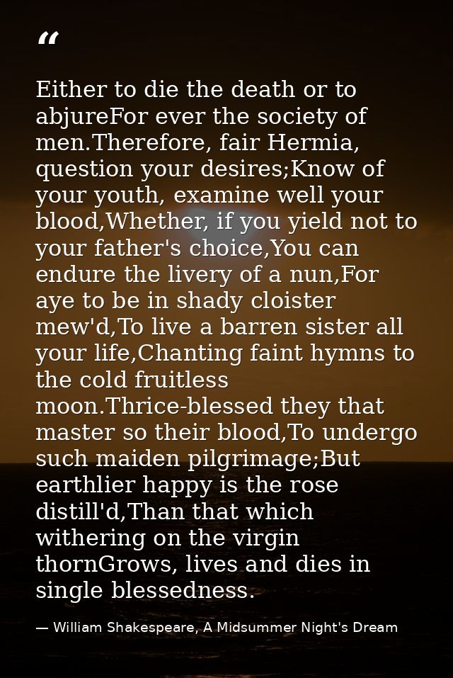 Either to die the death or to abjureFor ever the society of men.Therefore, fair Hermia, question your desires;Know of yo — William Shakespeare, A Midsummer Night's Dream