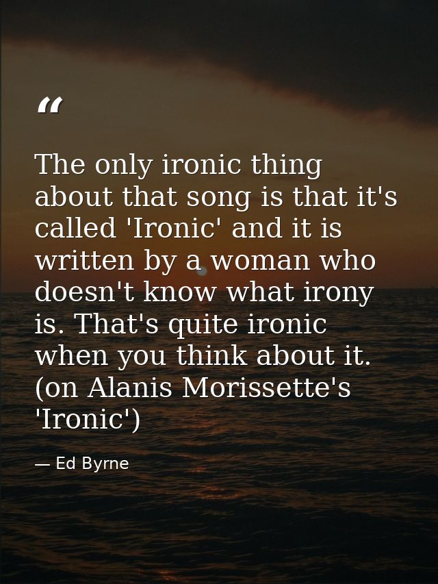 The only ironic thing about that song is that it's called 'Ironic' and it is written by a woman who doesn't know what ir — Ed Byrne