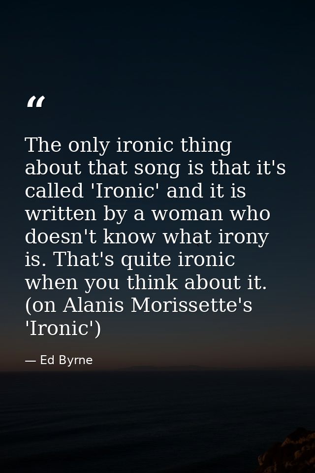 The only ironic thing about that song is that it's called 'Ironic' and it is written by a woman who doesn't know what ir — Ed Byrne