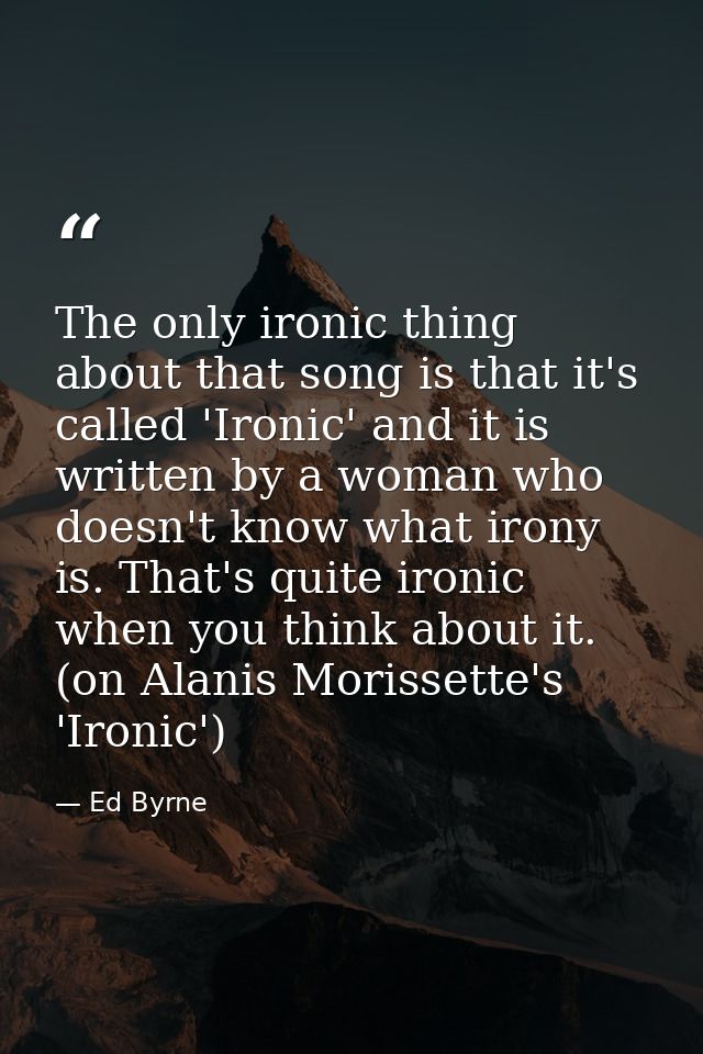 The only ironic thing about that song is that it's called 'Ironic' and it is written by a woman who doesn't know what ir — Ed Byrne