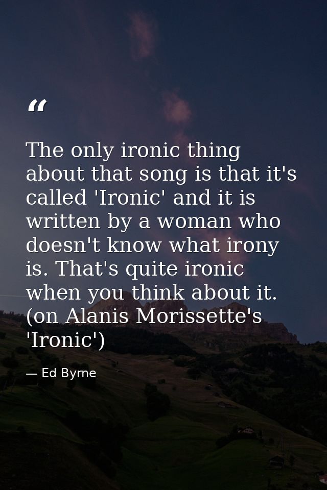 The only ironic thing about that song is that it's called 'Ironic' and it is written by a woman who doesn't know what ir — Ed Byrne