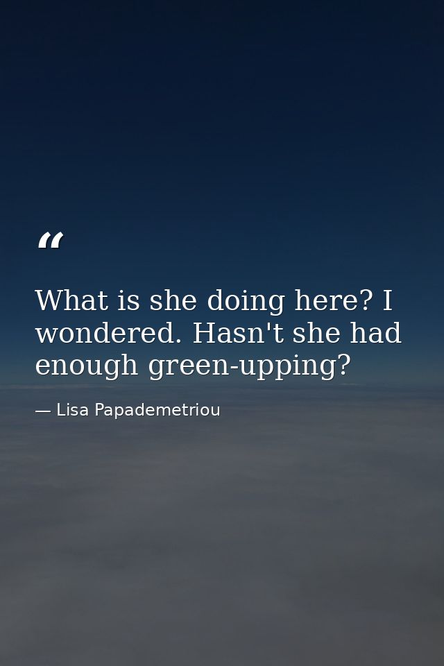 What is she doing here? I wondered. Hasn't she had enough green-upping? — Lisa Papademetriou