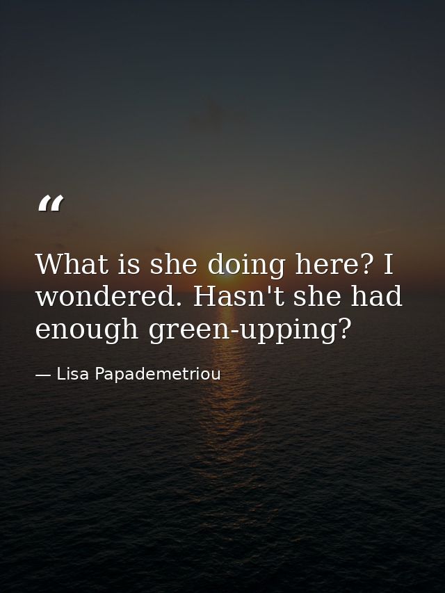 What is she doing here? I wondered. Hasn't she had enough green-upping? — Lisa Papademetriou