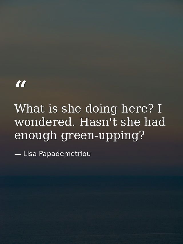 What is she doing here? I wondered. Hasn't she had enough green-upping? — Lisa Papademetriou