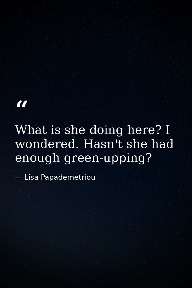 What is she doing here? I wondered. Hasn't she had enough green-upping? — Lisa Papademetriou