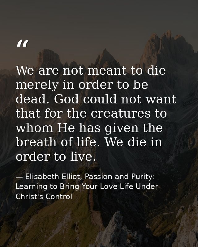 We are not meant to die merely in order to be dead. God could not want that for the creatures to whom He has given the b — Elisabeth Elliot, Passion and Purity: Learning to Bring Your Love Life Under Christ's Control