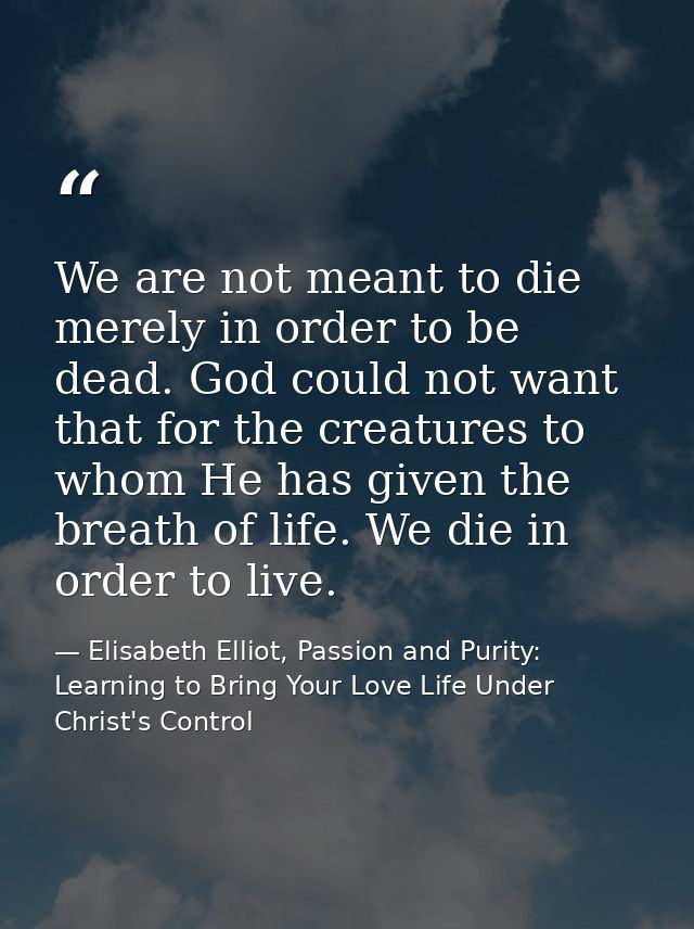 We are not meant to die merely in order to be dead. God could not want that for the creatures to whom He has given the b — Elisabeth Elliot, Passion and Purity: Learning to Bring Your Love Life Under Christ's Control