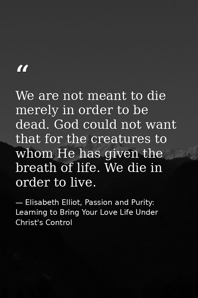 We are not meant to die merely in order to be dead. God could not want that for the creatures to whom He has given the b — Elisabeth Elliot, Passion and Purity: Learning to Bring Your Love Life Under Christ's Control