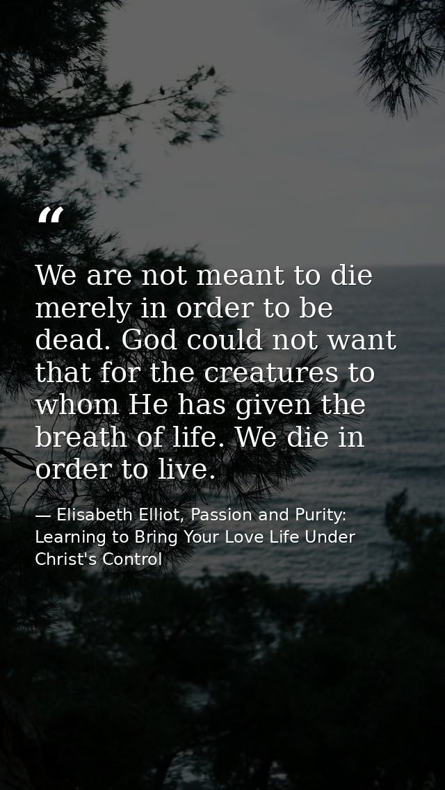 We are not meant to die merely in order to be dead. God could not want that for the creatures to whom He has given the b — Elisabeth Elliot, Passion and Purity: Learning to Bring Your Love Life Under Christ's Control