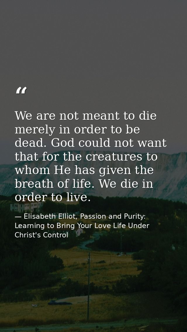 We are not meant to die merely in order to be dead. God could not want that for the creatures to whom He has given the b — Elisabeth Elliot, Passion and Purity: Learning to Bring Your Love Life Under Christ's Control