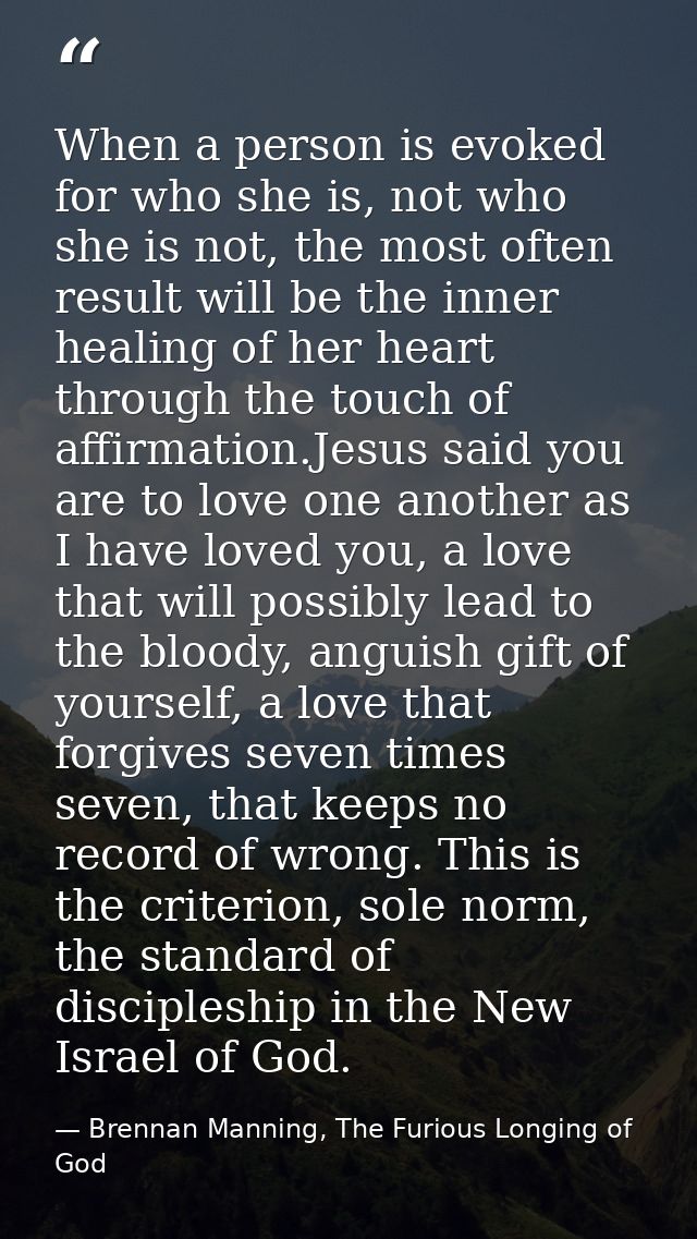 When a person is evoked for who she is, not who she is not, the most often result will be the inner healing of her heart — Brennan Manning, The Furious Longing of God