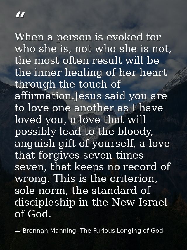 When a person is evoked for who she is, not who she is not, the most often result will be the inner healing of her heart — Brennan Manning, The Furious Longing of God