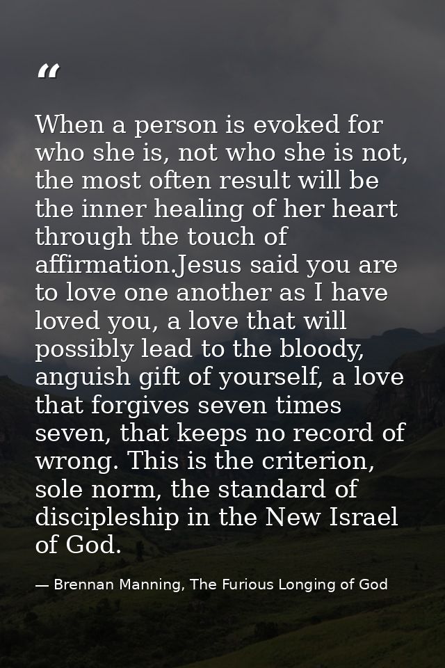 When a person is evoked for who she is, not who she is not, the most often result will be the inner healing of her heart — Brennan Manning, The Furious Longing of God