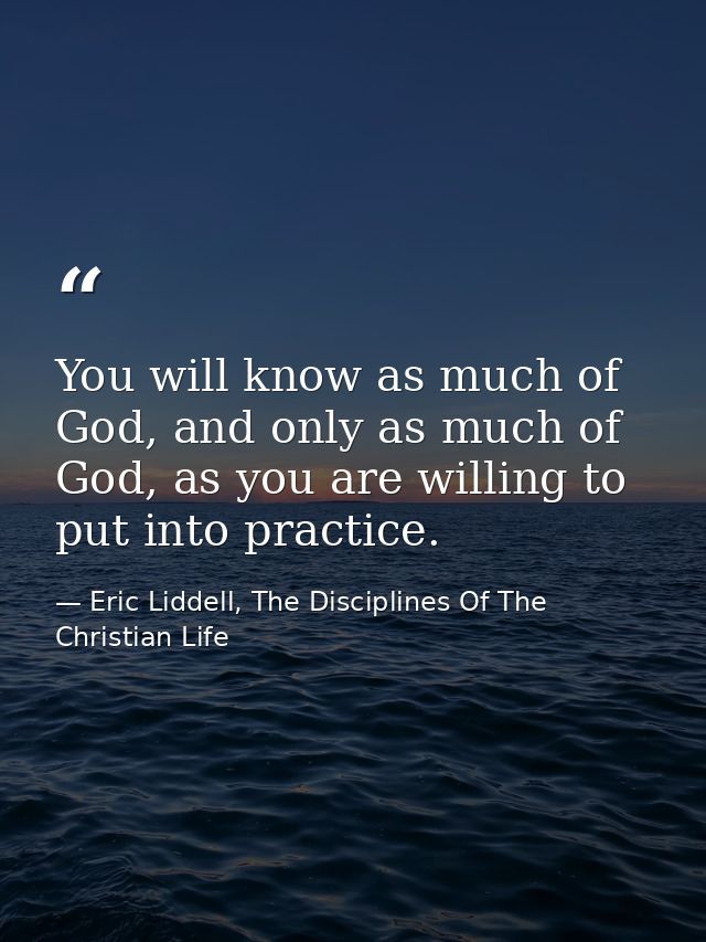 You will know as much of God, and only as much of God, as you are willing to put into practice. — Eric Liddell, The Disciplines Of The Christian Life