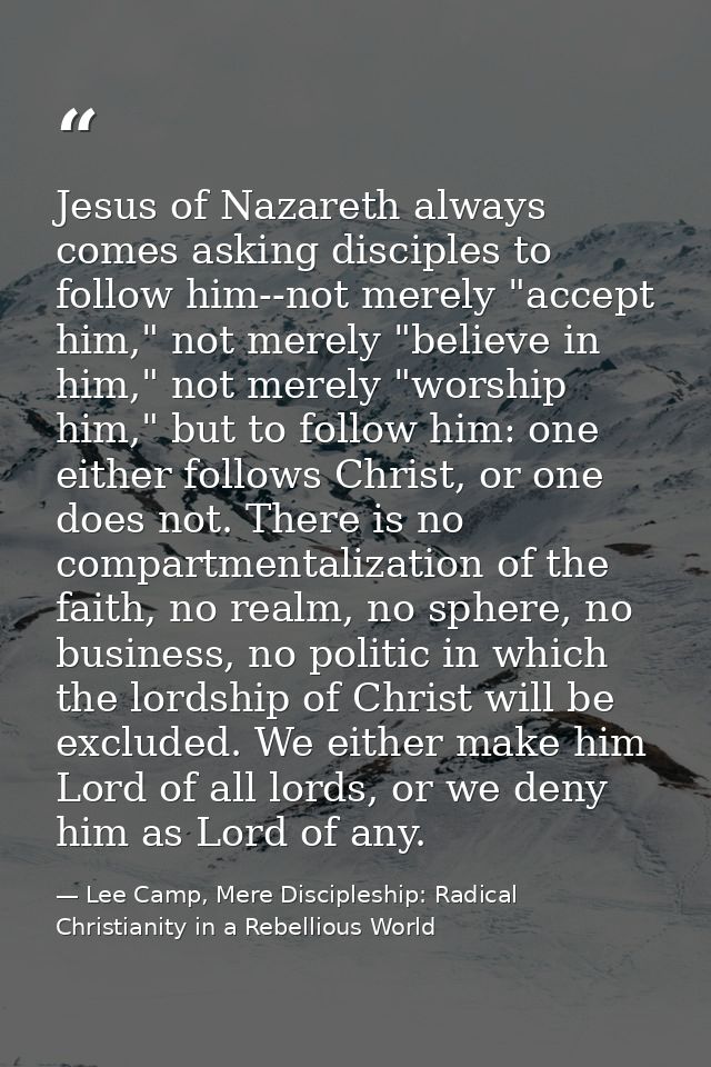 Jesus of Nazareth always comes asking disciples to follow him--not merely "accept him," not merely "believe in him," not — Lee Camp, Mere Discipleship: Radical Christianity in a Rebellious World