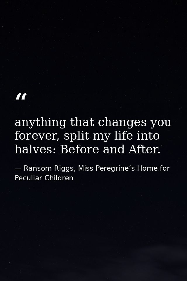 anything that changes you forever, split my life into halves: Before and After. — Ransom Riggs, Miss Peregrine’s Home for Peculiar Children