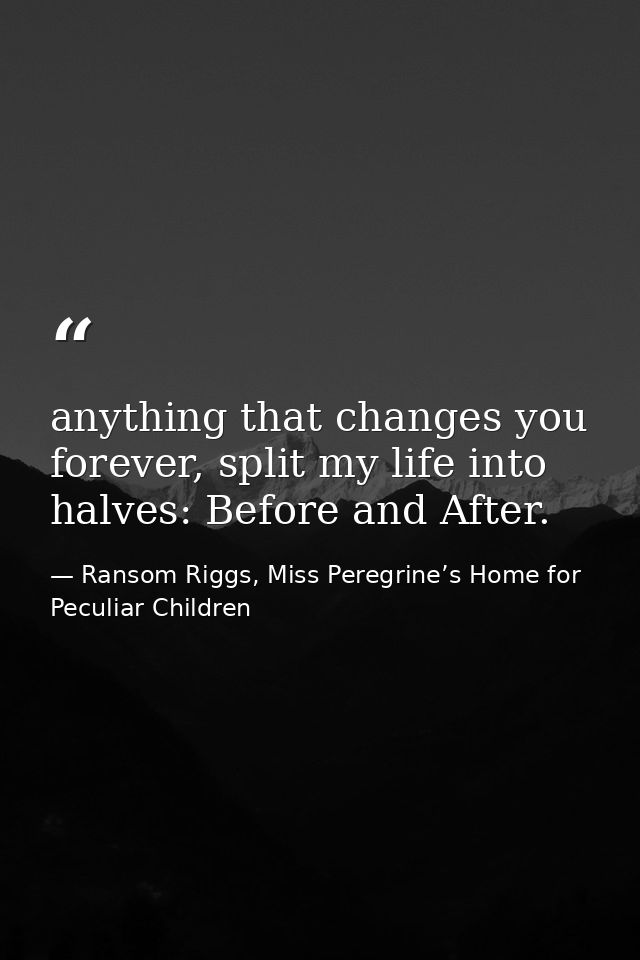 anything that changes you forever, split my life into halves: Before and After. — Ransom Riggs, Miss Peregrine’s Home for Peculiar Children