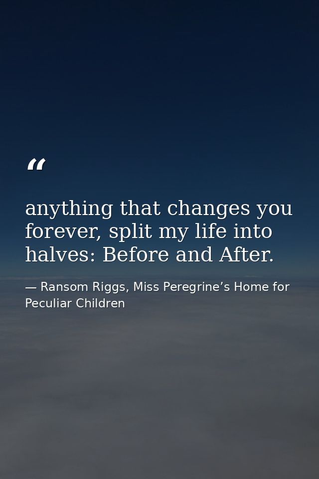 anything that changes you forever, split my life into halves: Before and After. — Ransom Riggs, Miss Peregrine’s Home for Peculiar Children