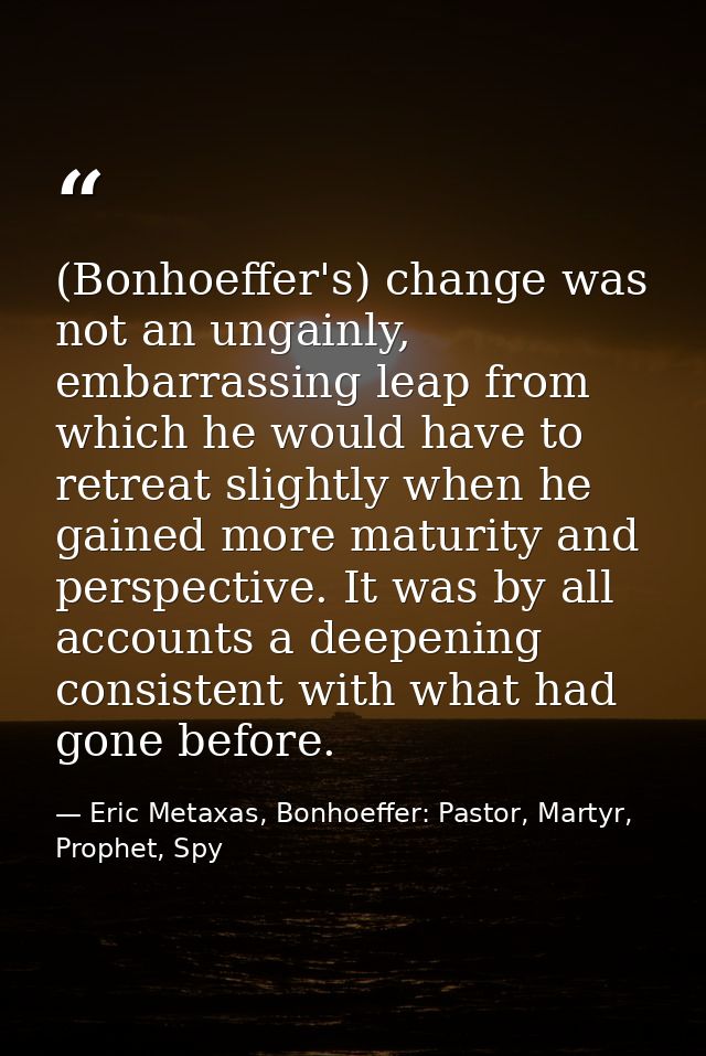 (Bonhoeffer's) change was not an ungainly, embarrassing leap from which he would have to retreat slightly when he gained — Eric Metaxas, Bonhoeffer: Pastor, Martyr, Prophet, Spy