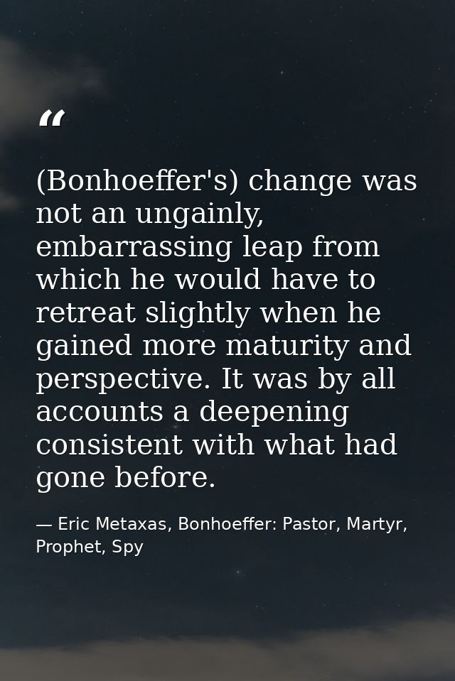 (Bonhoeffer's) change was not an ungainly, embarrassing leap from which he would have to retreat slightly when he gained — Eric Metaxas, Bonhoeffer: Pastor, Martyr, Prophet, Spy