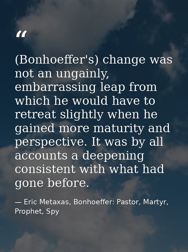 (Bonhoeffer's) change was not an ungainly, embarrassing leap from which he would have to retreat slightly when he gained — Eric Metaxas, Bonhoeffer: Pastor, Martyr, Prophet, Spy