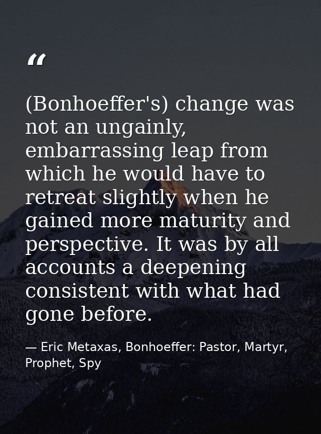 (Bonhoeffer's) change was not an ungainly, embarrassing leap from which he would have to retreat slightly when he gained — Eric Metaxas, Bonhoeffer: Pastor, Martyr, Prophet, Spy