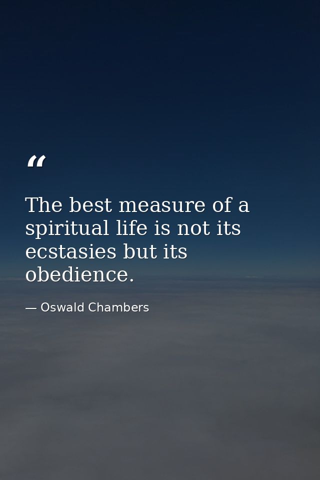 The best measure of a spiritual life is not its ecstasies but its obedience. — Oswald Chambers