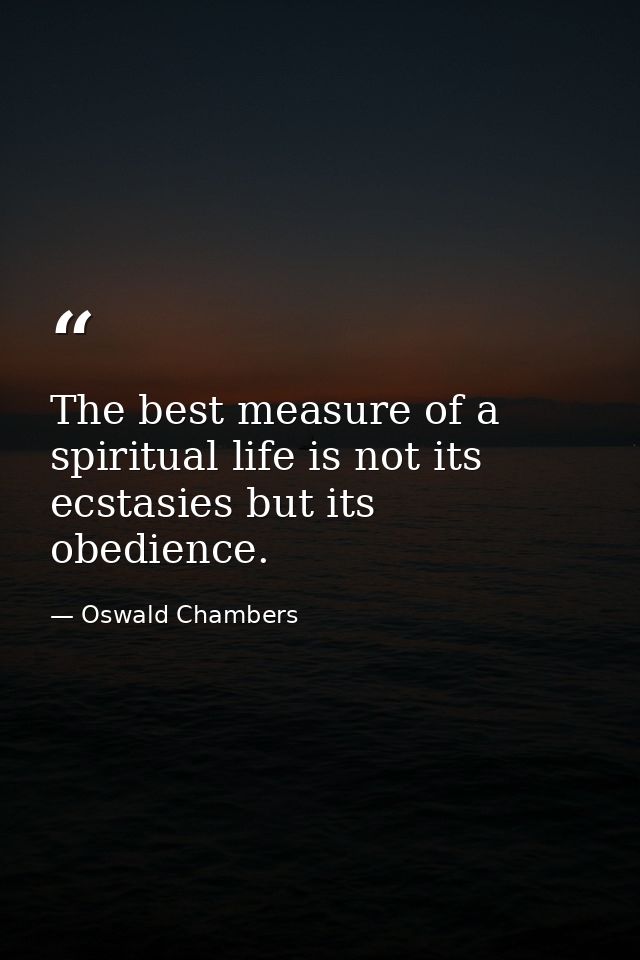 The best measure of a spiritual life is not its ecstasies but its obedience. — Oswald Chambers