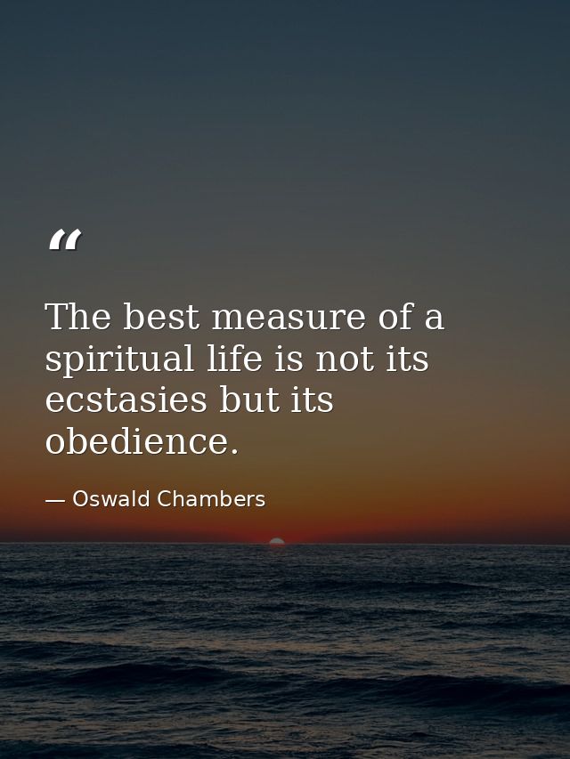 The best measure of a spiritual life is not its ecstasies but its obedience. — Oswald Chambers