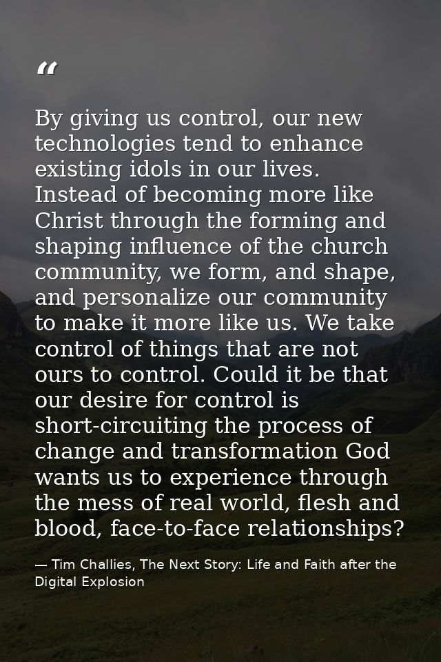 By giving us control, our new technologies tend to enhance existing idols in our lives. Instead of becoming more like Ch — Tim Challies, The Next Story: Life and Faith after the Digital Explosion