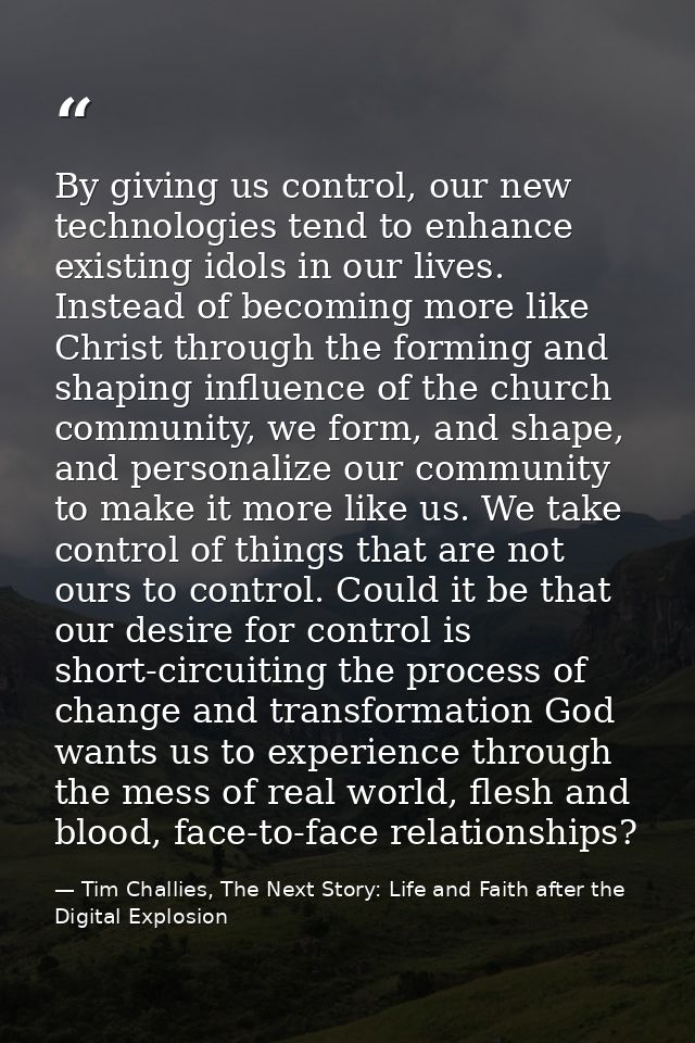 By giving us control, our new technologies tend to enhance existing idols in our lives. Instead of becoming more like Ch — Tim Challies, The Next Story: Life and Faith after the Digital Explosion