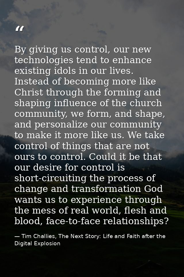 By giving us control, our new technologies tend to enhance existing idols in our lives. Instead of becoming more like Ch — Tim Challies, The Next Story: Life and Faith after the Digital Explosion