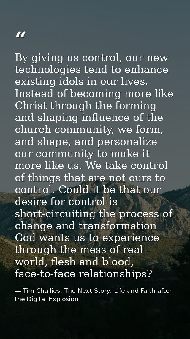 By giving us control, our new technologies tend to enhance existing idols in our lives. Instead of becoming more like Ch — Tim Challies, The Next Story: Life and Faith after the Digital Explosion