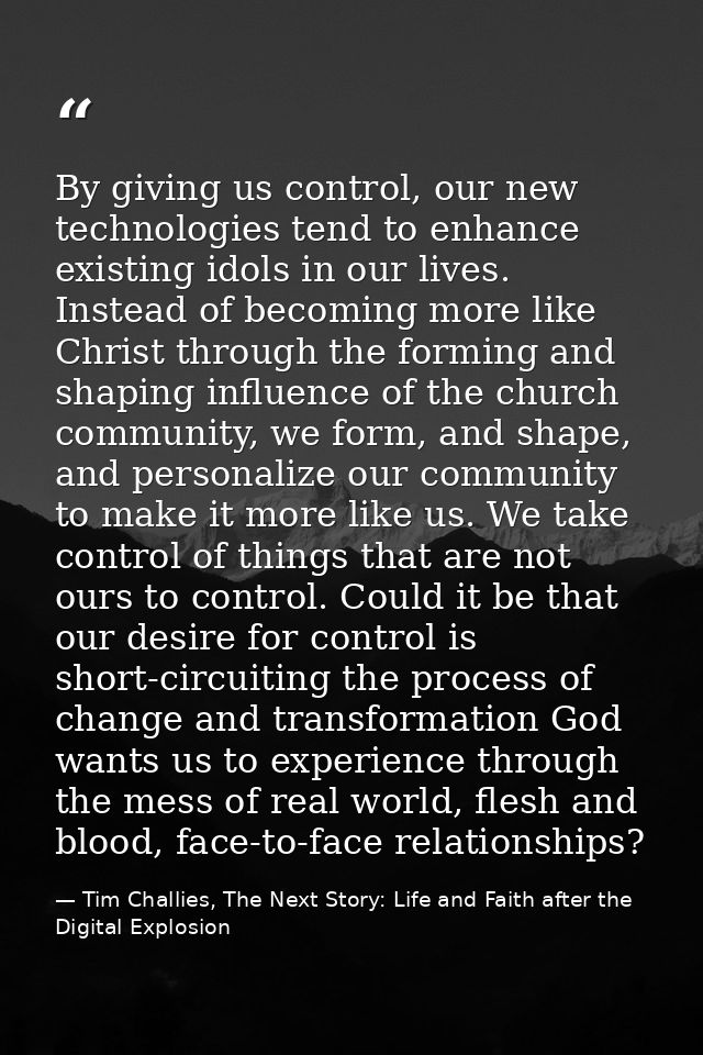By giving us control, our new technologies tend to enhance existing idols in our lives. Instead of becoming more like Ch — Tim Challies, The Next Story: Life and Faith after the Digital Explosion