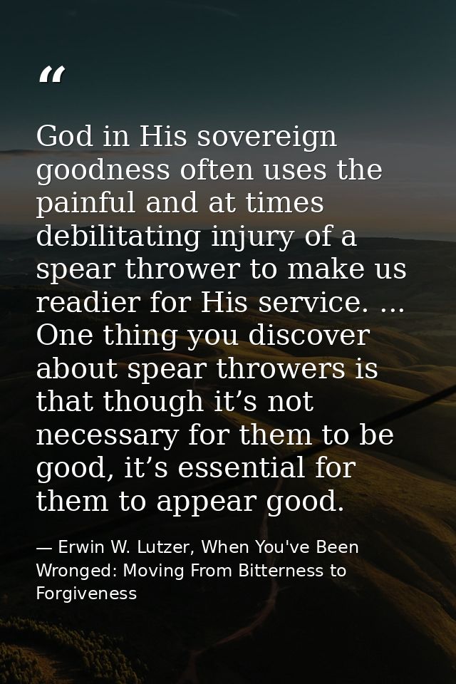 God in His sovereign goodness often uses the painful and at times debilitating injury of a spear thrower to make us read — Erwin W. Lutzer, When You've Been Wronged: Moving From Bitterness to Forgiveness