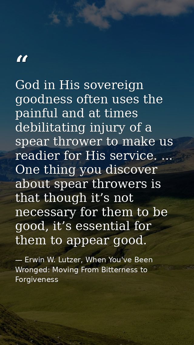 God in His sovereign goodness often uses the painful and at times debilitating injury of a spear thrower to make us read — Erwin W. Lutzer, When You've Been Wronged: Moving From Bitterness to Forgiveness