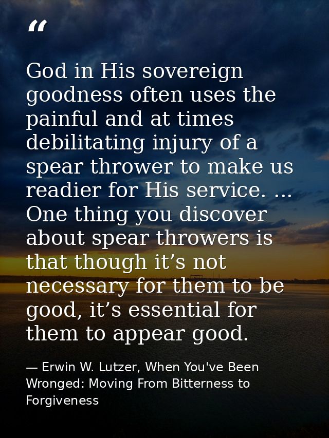 God in His sovereign goodness often uses the painful and at times debilitating injury of a spear thrower to make us read — Erwin W. Lutzer, When You've Been Wronged: Moving From Bitterness to Forgiveness