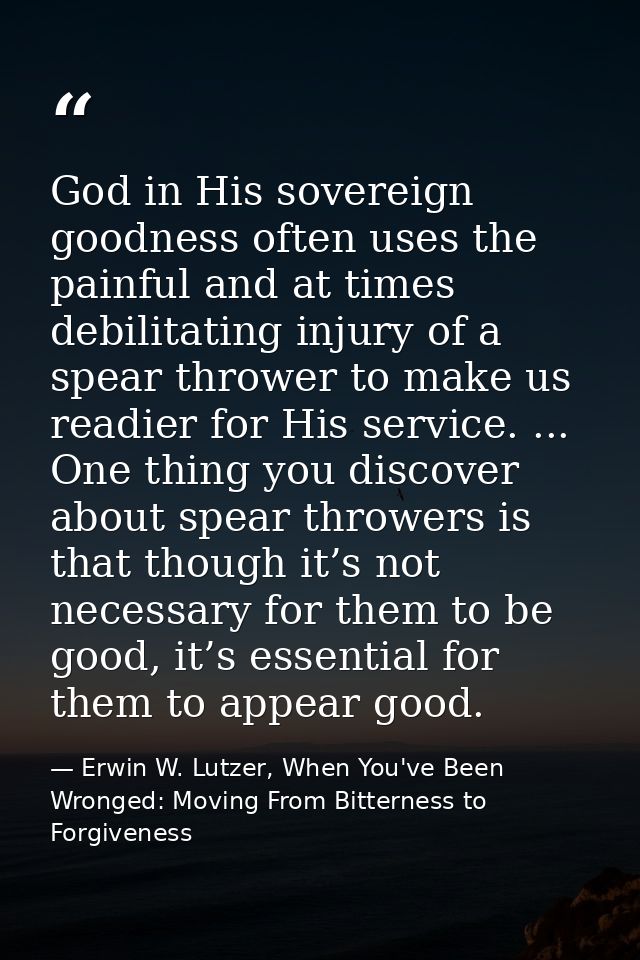 God in His sovereign goodness often uses the painful and at times debilitating injury of a spear thrower to make us read — Erwin W. Lutzer, When You've Been Wronged: Moving From Bitterness to Forgiveness