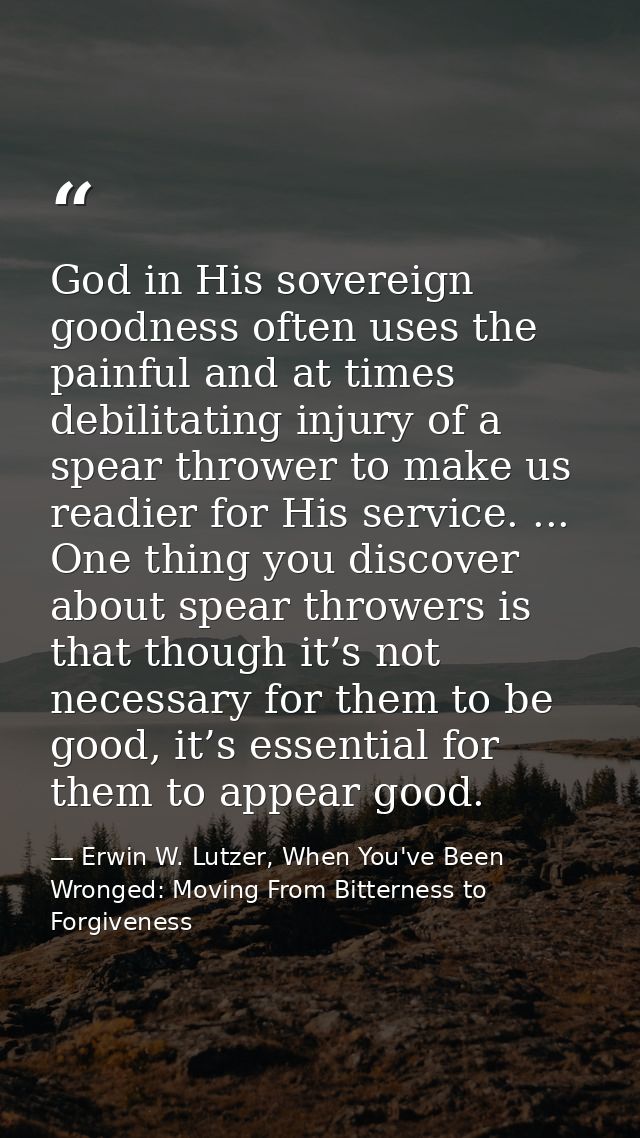 God in His sovereign goodness often uses the painful and at times debilitating injury of a spear thrower to make us read — Erwin W. Lutzer, When You've Been Wronged: Moving From Bitterness to Forgiveness