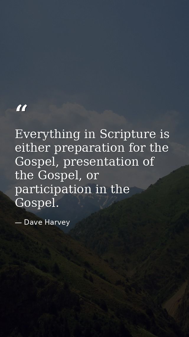 Everything in Scripture is either preparation for the Gospel, presentation of the Gospel, or participation in the Gospel — Dave Harvey