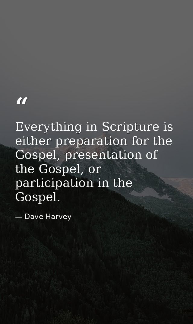 Everything in Scripture is either preparation for the Gospel, presentation of the Gospel, or participation in the Gospel — Dave Harvey