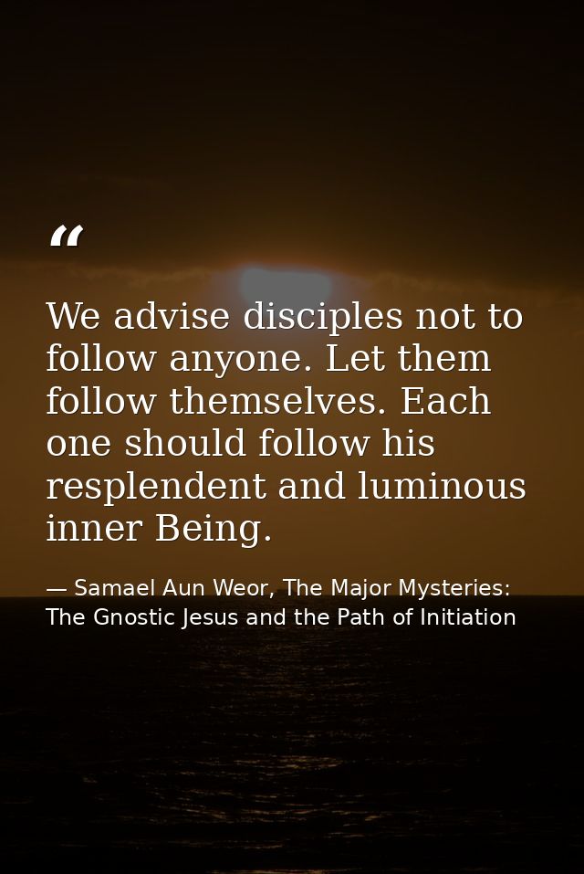 We advise disciples not to follow anyone. Let them follow themselves. Each one should follow his resplendent and luminou — Samael Aun Weor, The Major Mysteries: The Gnostic Jesus and the Path of Initiation