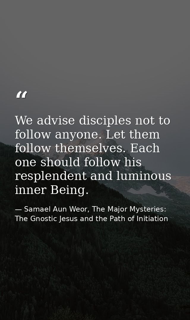 We advise disciples not to follow anyone. Let them follow themselves. Each one should follow his resplendent and luminou — Samael Aun Weor, The Major Mysteries: The Gnostic Jesus and the Path of Initiation
