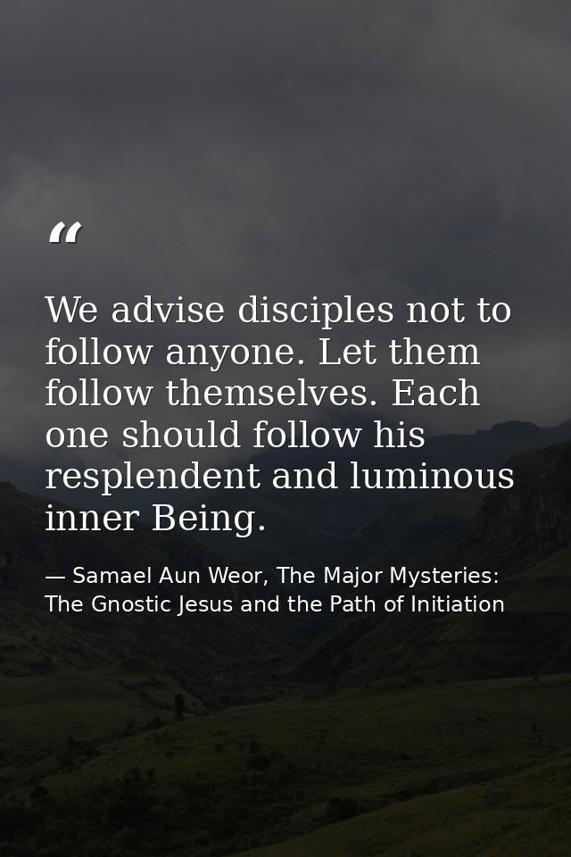 We advise disciples not to follow anyone. Let them follow themselves. Each one should follow his resplendent and luminou — Samael Aun Weor, The Major Mysteries: The Gnostic Jesus and the Path of Initiation
